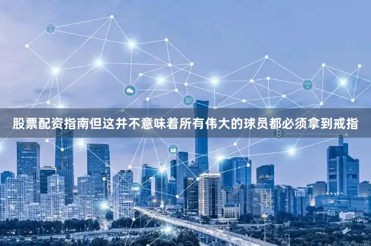 股票配资指南但这并不意味着所有伟大的球员都必须拿到戒指