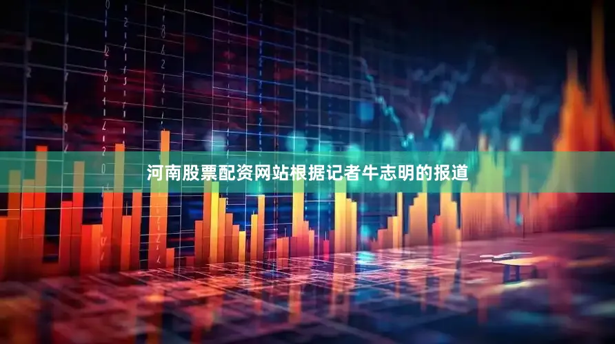 河南股票配资网站根据记者牛志明的报道