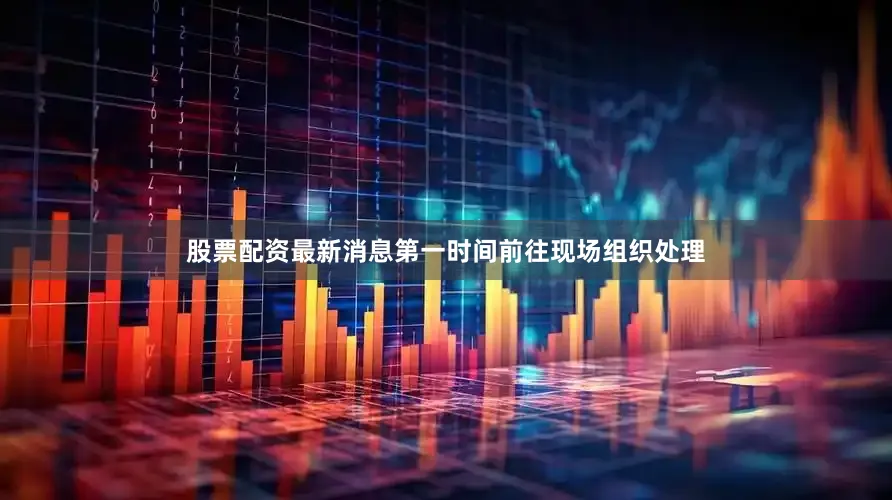 股票配资最新消息第一时间前往现场组织处理
