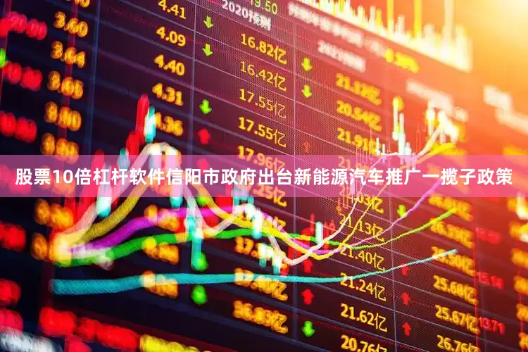股票10倍杠杆软件信阳市政府出台新能源汽车推广一揽子政策