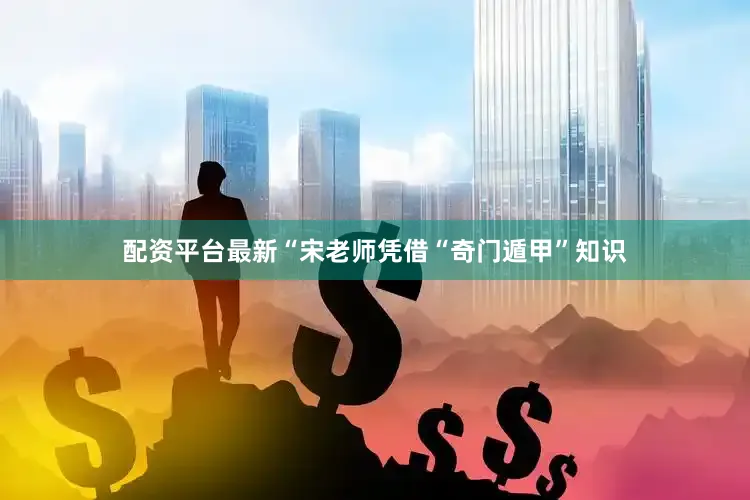 配资平台最新“宋老师凭借“奇门遁甲”知识