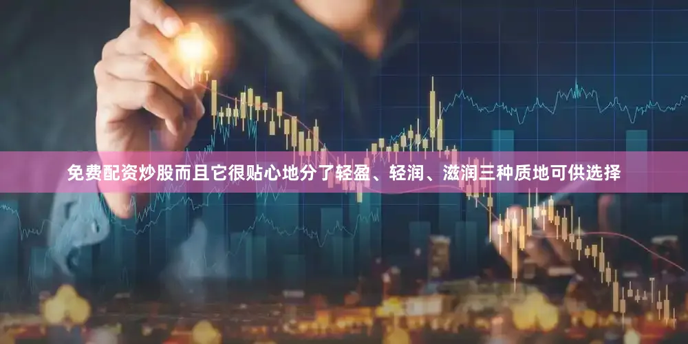 免费配资炒股而且它很贴心地分了轻盈、轻润、滋润三种质地可供选择