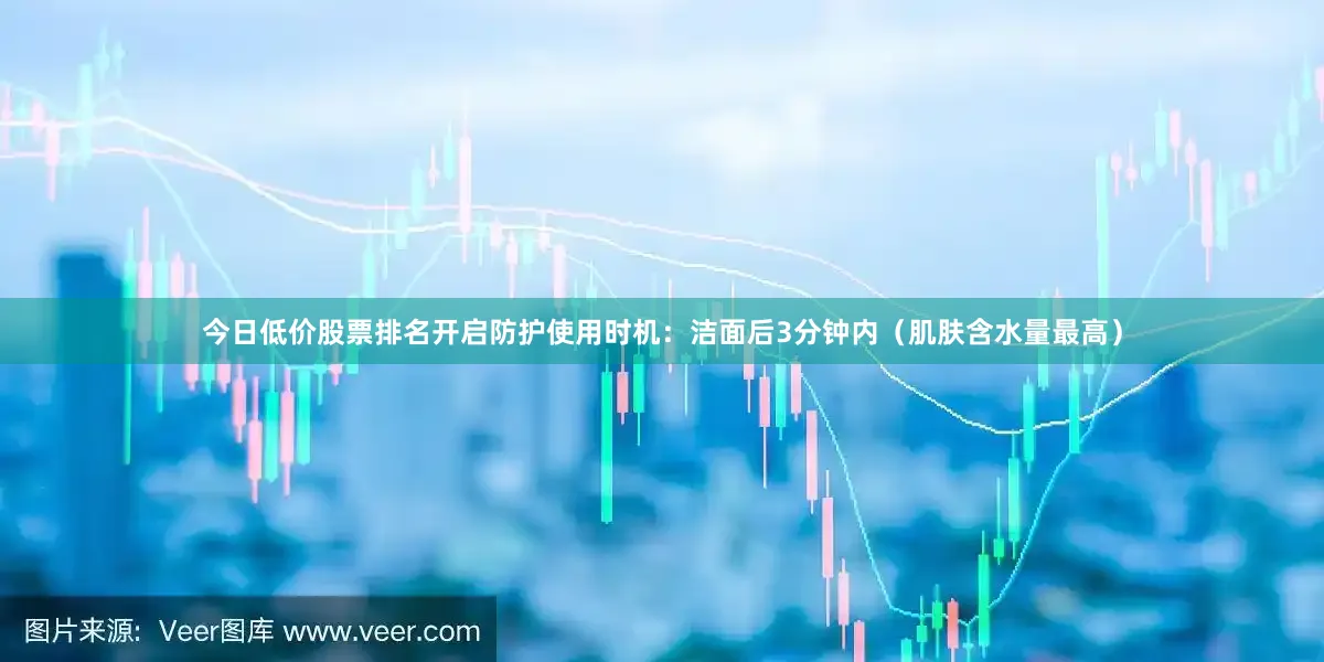 今日低价股票排名开启防护使用时机：洁面后3分钟内（肌肤含水量最高）