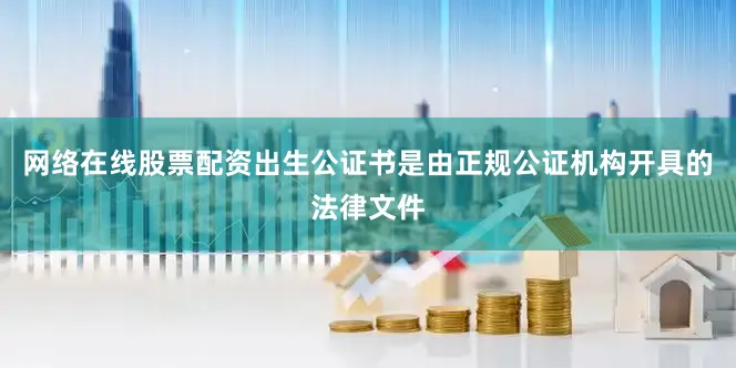 网络在线股票配资出生公证书是由正规公证机构开具的法律文件