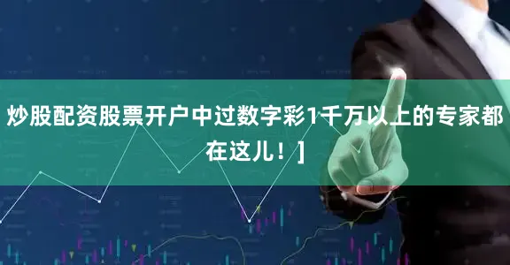 炒股配资股票开户中过数字彩1千万以上的专家都在这儿！]