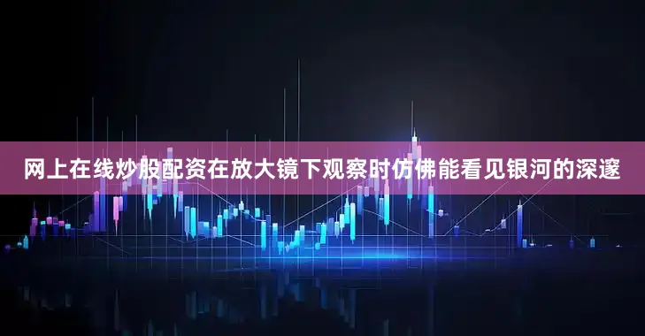 网上在线炒股配资在放大镜下观察时仿佛能看见银河的深邃