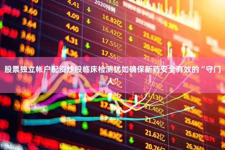 股票独立帐户配资炒股临床检测犹如确保新药安全有效的“守门人”