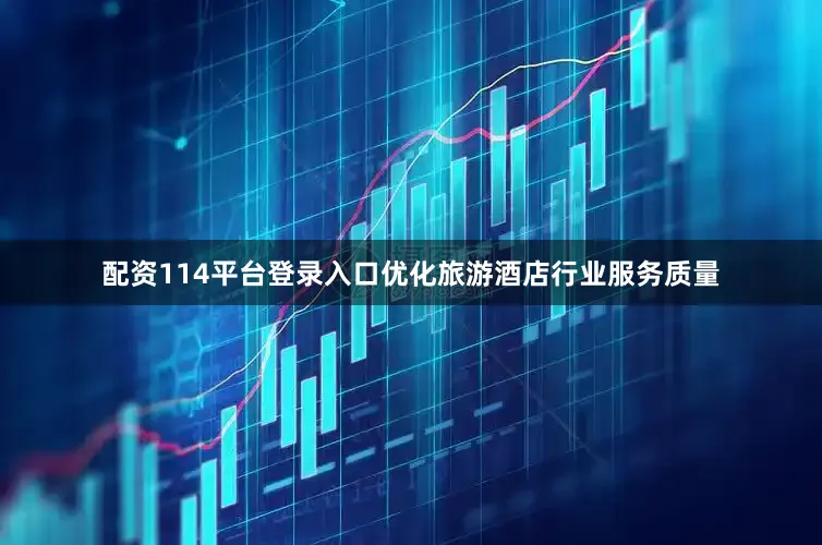 配资114平台登录入口优化旅游酒店行业服务质量