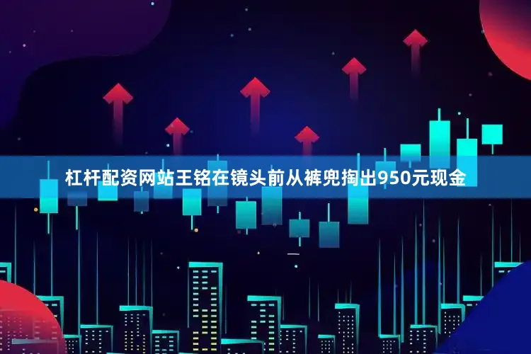 杠杆配资网站王铭在镜头前从裤兜掏出950元现金