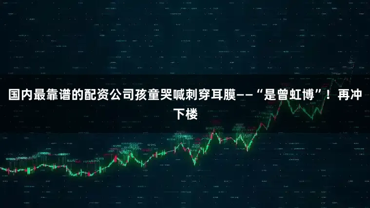 国内最靠谱的配资公司孩童哭喊刺穿耳膜——“是曾虹博”！再冲下楼