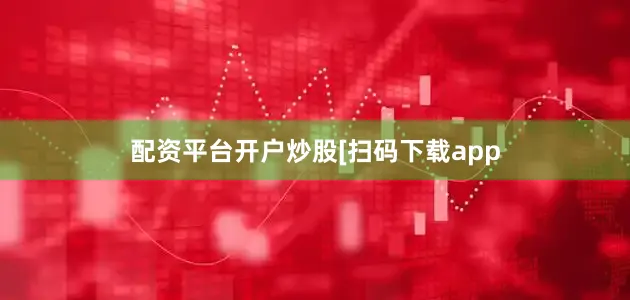 配资平台开户炒股　　　　[扫码下载app