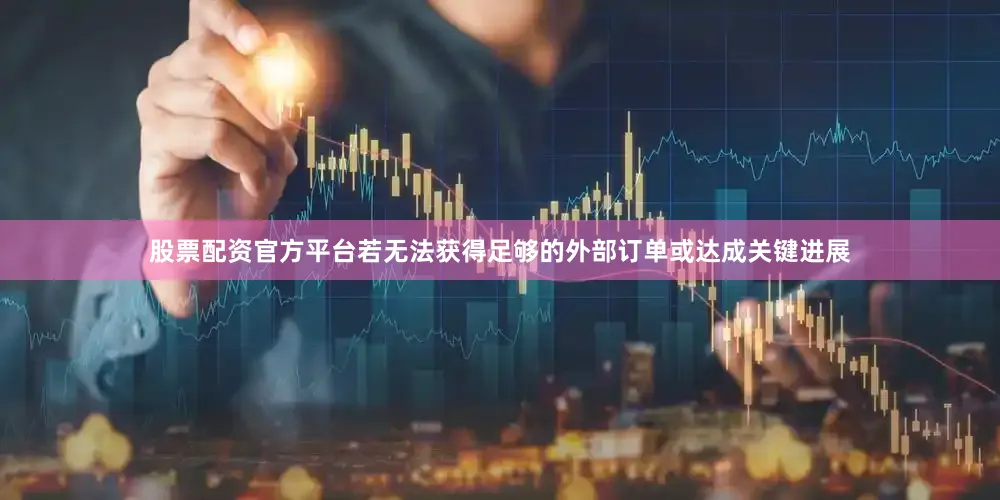 股票配资官方平台若无法获得足够的外部订单或达成关键进展