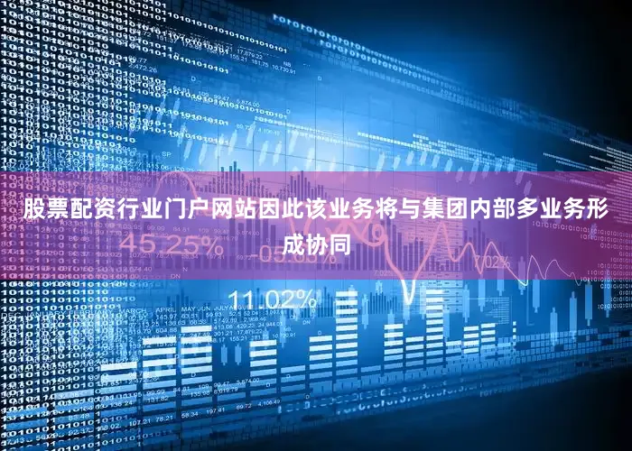 股票配资行业门户网站因此该业务将与集团内部多业务形成协同