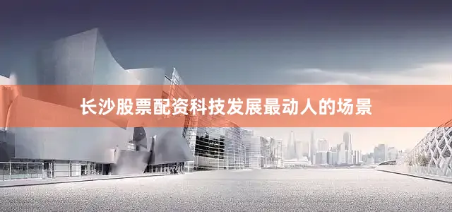 长沙股票配资科技发展最动人的场景