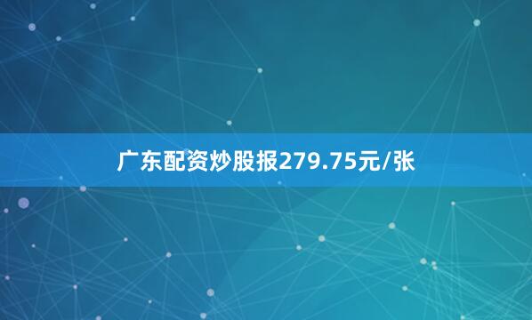 广东配资炒股报279.75元/张