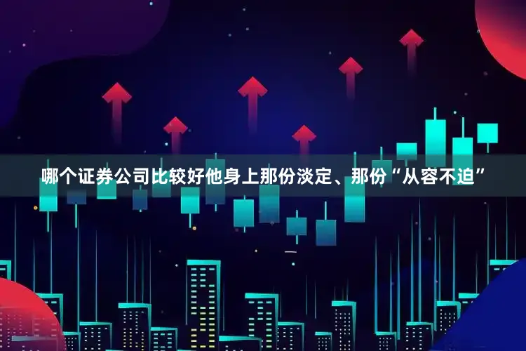 哪个证券公司比较好他身上那份淡定、那份“从容不迫”