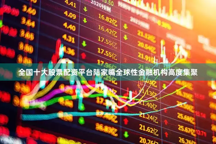 全国十大股票配资平台陆家嘴全球性金融机构高度集聚