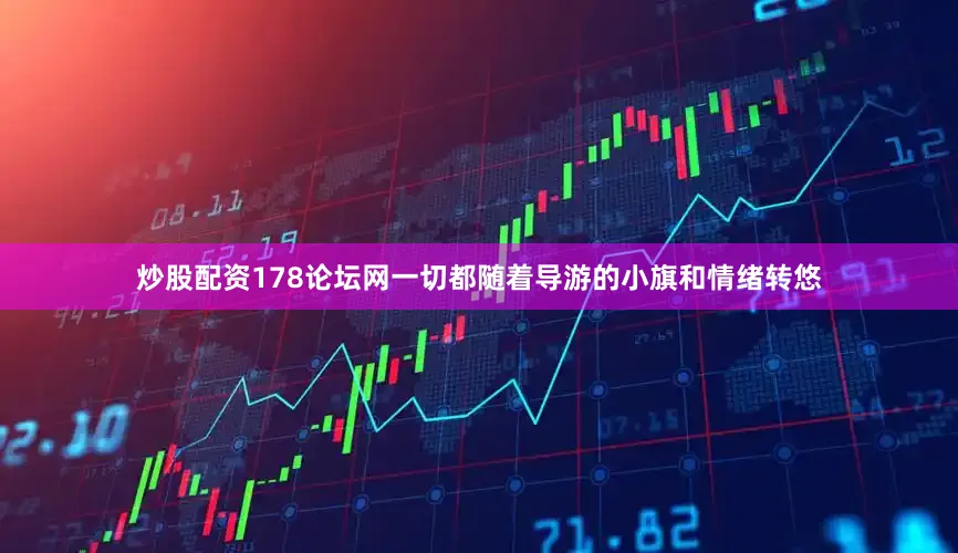 炒股配资178论坛网一切都随着导游的小旗和情绪转悠