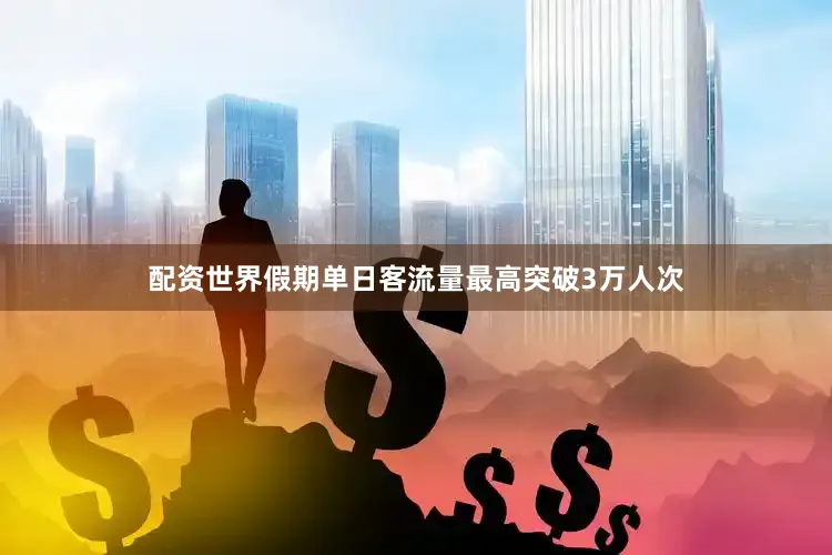 配资世界假期单日客流量最高突破3万人次
